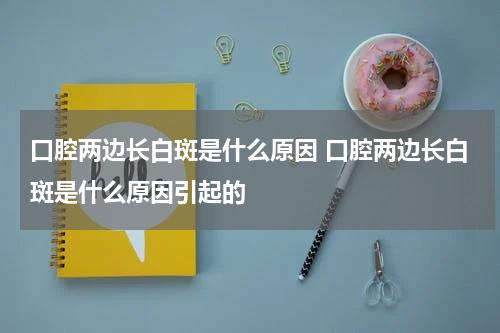 口腔两边长白斑是什么原因 口腔两边长白斑是什么原因引起的