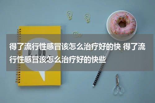 得了流行性感冒该怎么治疗好的快 得了流行性感冒该怎么治疗好的快些