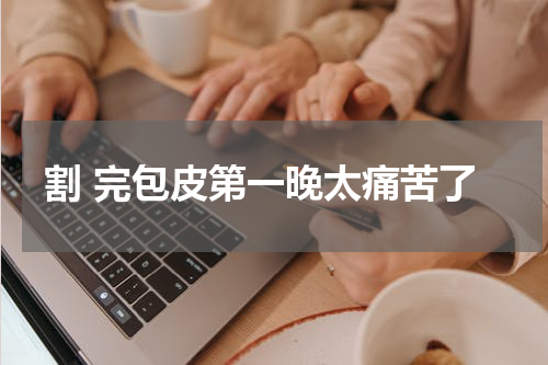 割 完包皮第一晚太痛苦了