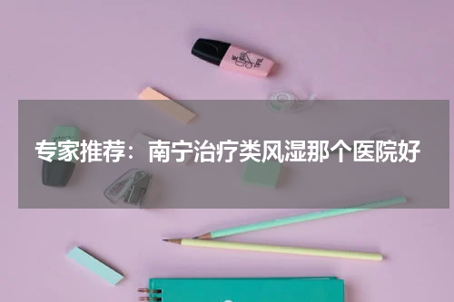 专家推荐：南宁治疗类风湿那个医院好