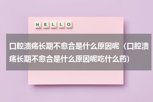 口腔溃疡长期不愈合是什么原因呢（口腔溃疡长期不愈合是什么原因呢吃什么药）