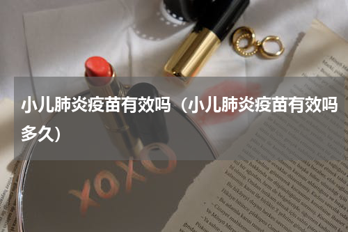 小儿肺炎疫苗有效吗（小儿肺炎疫苗有效吗多久）