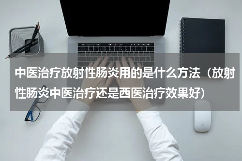 中医治疗放射性肠炎用的是什么方法（放射性肠炎中医治疗还是西医治疗效果好）