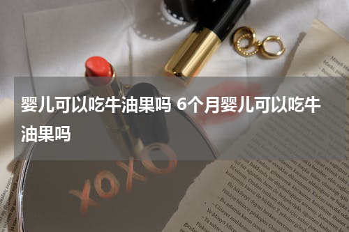 婴儿可以吃牛油果吗 6个月婴儿可以吃牛油果吗