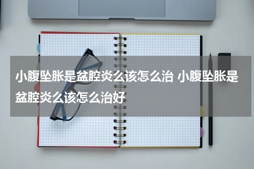 小腹坠胀是盆腔炎么该怎么治 小腹坠胀是盆腔炎么该怎么治好