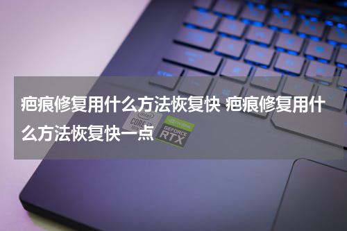 疤痕修复用什么方法恢复快 疤痕修复用什么方法恢复快一点
