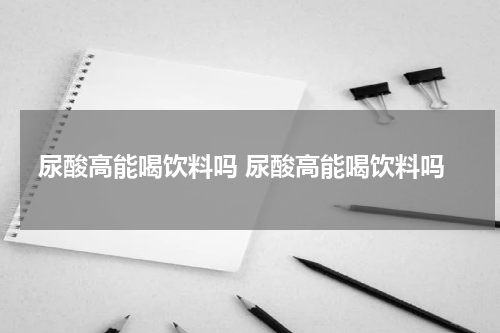 尿酸高能喝饮料吗 尿酸高能喝饮料吗