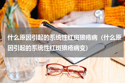 什么原因引起的系统性红斑狼疮病（什么原因引起的系统性红斑狼疮病变）
