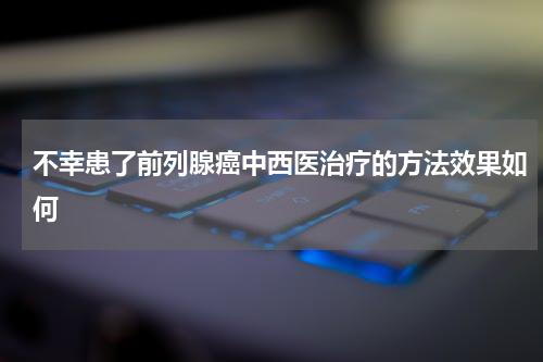 不幸患了前列腺癌中西医治疗的方法效果如何