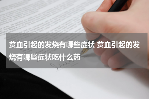 贫血引起的发烧有哪些症状 贫血引起的发烧有哪些症状吃什么药