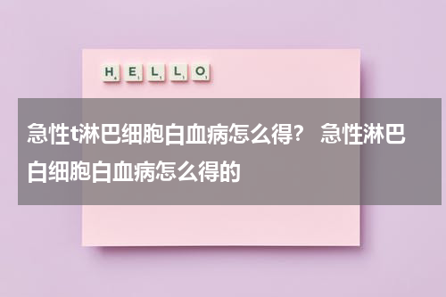 急性t淋巴细胞白血病怎么得？ 急性淋巴白细胞白血病怎么得的
