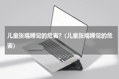 儿童张嘴睡觉的危害?（儿童张嘴睡觉的危害）