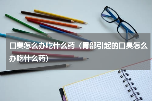 口臭怎么办吃什么药（胃部引起的口臭怎么办吃什么药）
