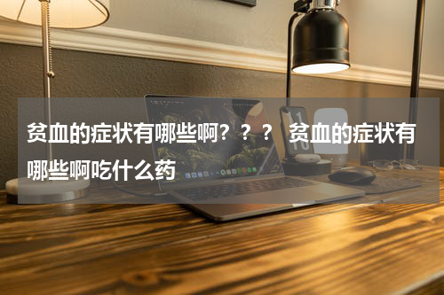 贫血的症状有哪些啊？？？ 贫血的症状有哪些啊吃什么药