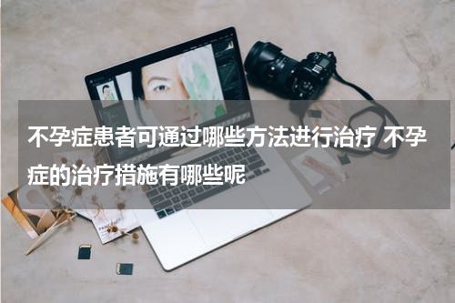 不孕症患者可通过哪些方法进行治疗 不孕症的治疗措施有哪些呢