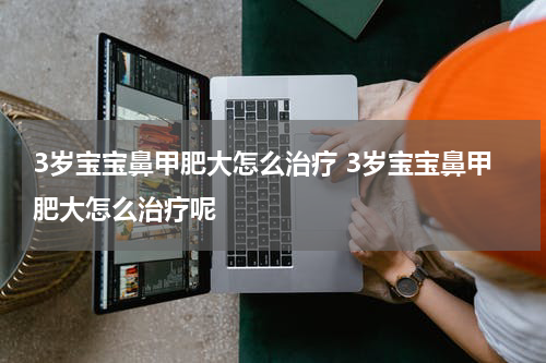 3岁宝宝鼻甲肥大怎么治疗 3岁宝宝鼻甲肥大怎么治疗呢