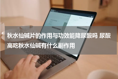 秋水仙碱片的作用与功效能降尿酸吗 尿酸高吃秋水仙碱有什么副作用
