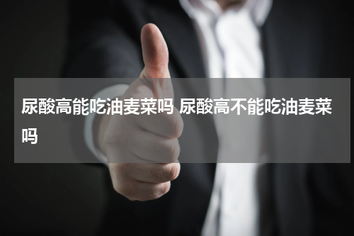 尿酸高能吃油麦菜吗 尿酸高不能吃油麦菜吗