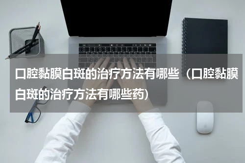 口腔黏膜白斑的治疗方法有哪些（口腔黏膜白斑的治疗方法有哪些药）