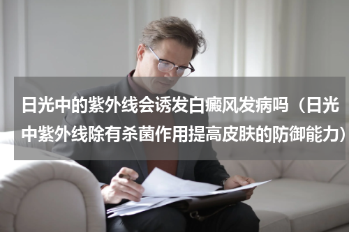 日光中的紫外线会诱发白癜风发病吗（日光中紫外线除有杀菌作用提高皮肤的防御能力）