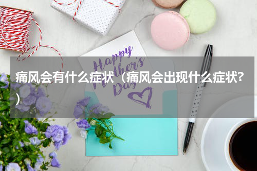 痛风会有什么症状（痛风会出现什么症状?）