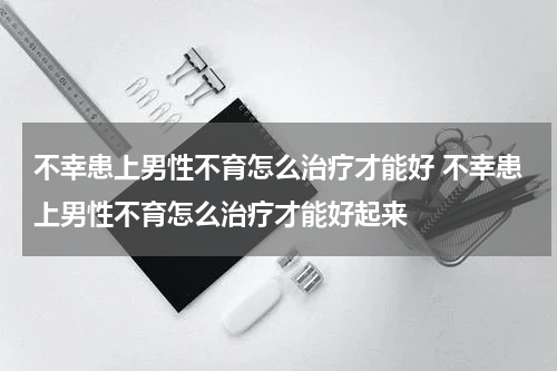 不幸患上男性不育怎么治疗才能好 不幸患上男性不育怎么治疗才能好起来
