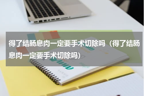 得了结肠息肉一定要手术切除吗（得了结肠息肉一定要手术切除吗）