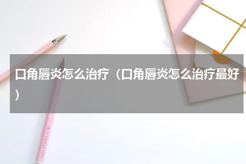 口角唇炎怎么治疗（口角唇炎怎么治疗最好）