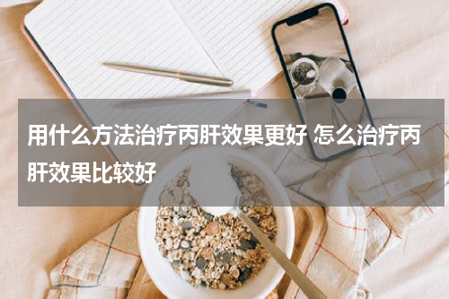 用什么方法治疗丙肝效果更好 怎么治疗丙肝效果比较好