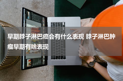 早期脖子淋巴癌会有什么表现 脖子淋巴肿瘤早期有啥表现