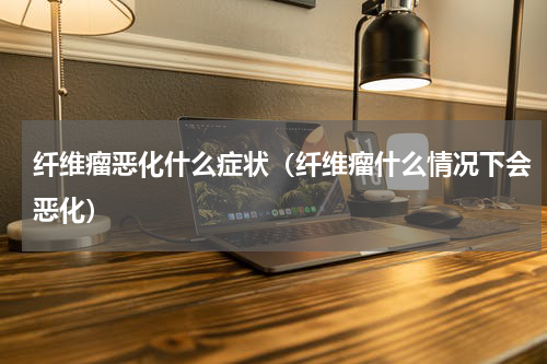 纤维瘤恶化什么症状（纤维瘤什么情况下会恶化）