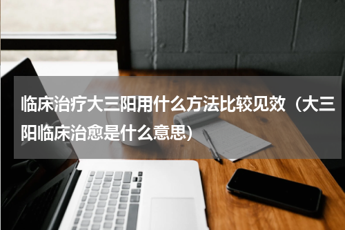 临床治疗大三阳用什么方法比较见效（大三阳临床治愈是什么意思）