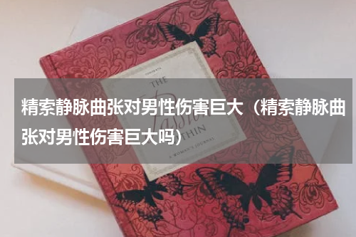 精索静脉曲张对男性伤害巨大（精索静脉曲张对男性伤害巨大吗）