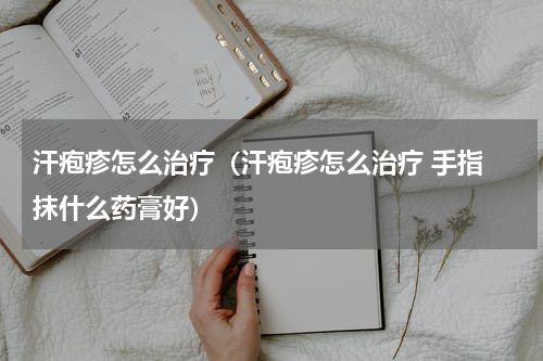汗疱疹怎么治疗（汗疱疹怎么治疗 手指 抹什么药膏好）