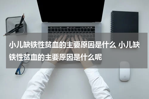 小儿缺铁性贫血的主要原因是什么 小儿缺铁性贫血的主要原因是什么呢