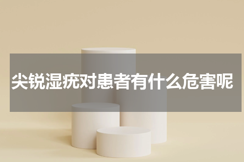 尖锐湿疣对患者有什么危害呢