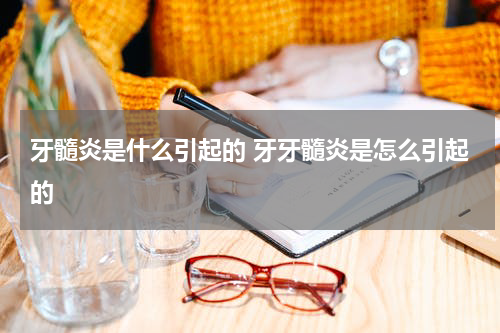 牙髓炎是什么引起的 牙牙髓炎是怎么引起的