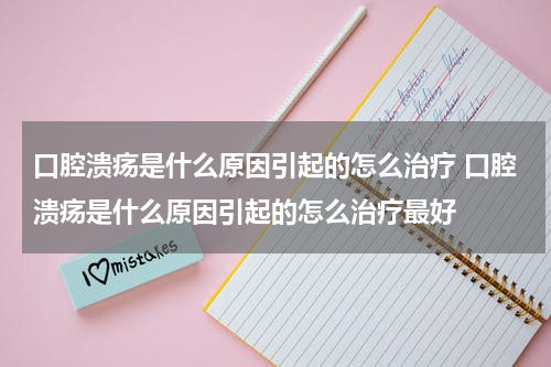 口腔溃疡是什么原因引起的怎么治疗 口腔溃疡是什么原因引起的怎么治疗最好