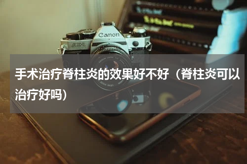 手术治疗脊柱炎的效果好不好（脊柱炎可以治疗好吗）