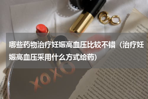 哪些药物治疗妊娠高血压比较不错（治疗妊娠高血压采用什么方式给药）