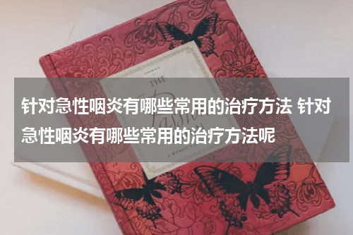 针对急性咽炎有哪些常用的治疗方法 针对急性咽炎有哪些常用的治疗方法呢