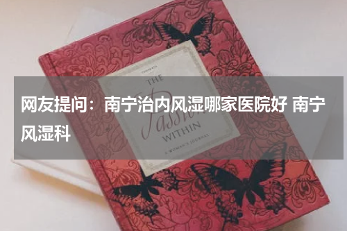 网友提问：南宁治内风湿哪家医院好 南宁风湿科