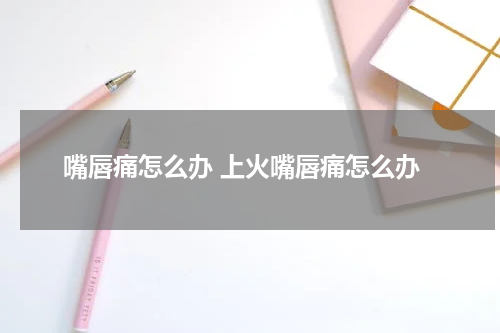 嘴唇痛怎么办 上火嘴唇痛怎么办