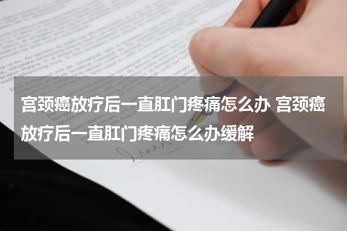 宫颈癌放疗后一直肛门疼痛怎么办 宫颈癌放疗后一直肛门疼痛怎么办缓解