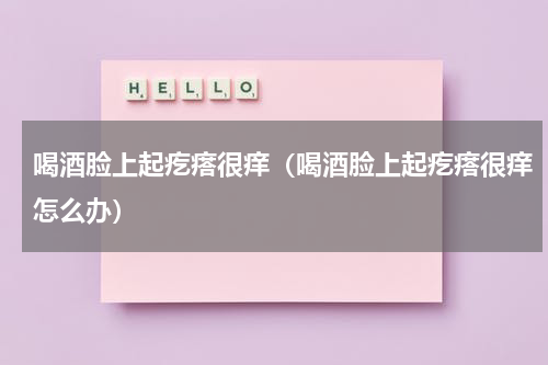 喝酒脸上起疙瘩很痒（喝酒脸上起疙瘩很痒怎么办）