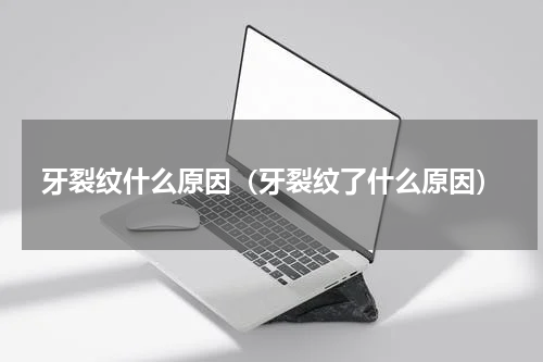 牙裂纹什么原因（牙裂纹了什么原因）