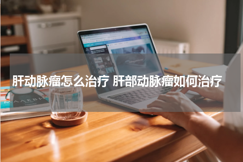 肝动脉瘤怎么治疗 肝部动脉瘤如何治疗