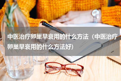 中医治疗卵巢早衰用的什么方法（中医治疗卵巢早衰用的什么方法好）