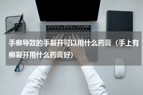 手癣导致的手裂开可以用什么药膏（手上有癣裂开用什么药膏好）