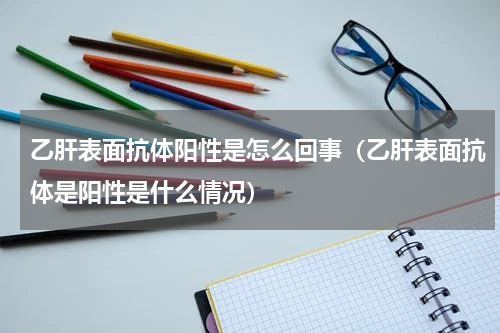 乙肝表面抗体阳性是怎么回事（乙肝表面抗体是阳性是什么情况）